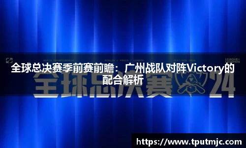 全球总决赛季前赛前瞻：广州战队对阵Victory的配合解析