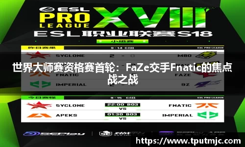 世界大师赛资格赛首轮：FaZe交手Fnatic的焦点战之战