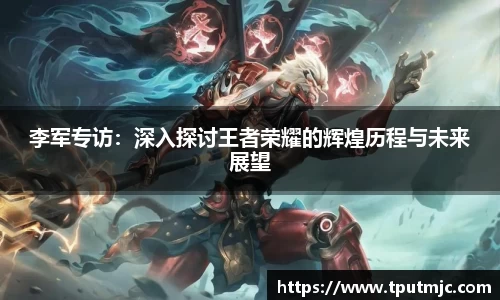 李军专访：深入探讨王者荣耀的辉煌历程与未来展望