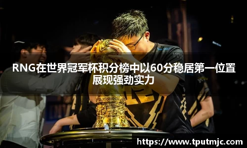 RNG在世界冠军杯积分榜中以60分稳居第一位置展现强劲实力