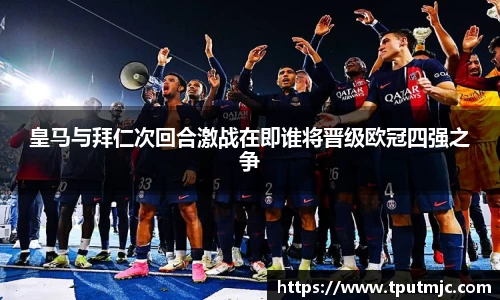 皇马与拜仁次回合激战在即谁将晋级欧冠四强之争