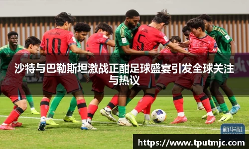 沙特与巴勒斯坦激战正酣足球盛宴引发全球关注与热议