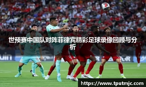 世预赛中国队对阵菲律宾精彩足球录像回顾与分析